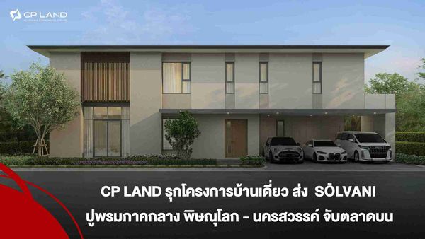 CP LAND รุกโครงการบ้านเดี่ยวส่ง SŌLVANI ปูพรมภาคกลาง พิษณุโลก – นครสวรรค์ จับตลาดบน