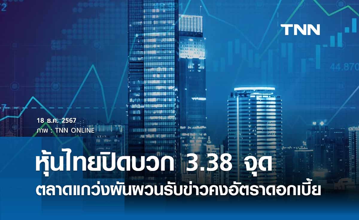 หุ้นไทยวันนี้ 18 ธันวาคม 2567 ปิดบวก 3.38 จุด ตลาดแกว่งผันผวนรับข่าวคงอัตราดอกเบี้ย