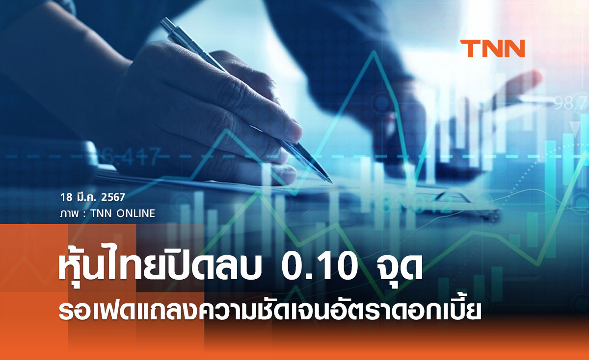 หุ้นไทยวันนี้ 18 มีนาคม 2567 ปิดลบ 0.10 จุด นักลงทุนรอเฟดแถลงความชัดเจนอัตราดอกเบี้ย