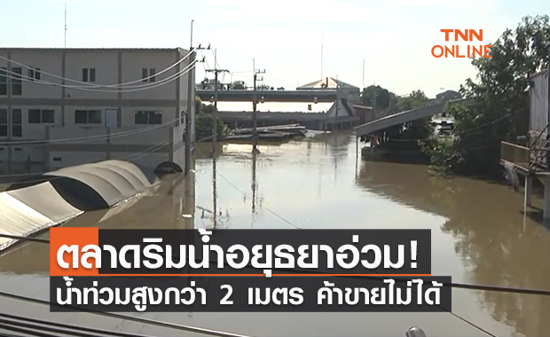 กรุงเก่าจมบาดาล! น้ำท่วมสูงกว่า 2 เมตร ปชช.โอดค้าขายไม่ได้