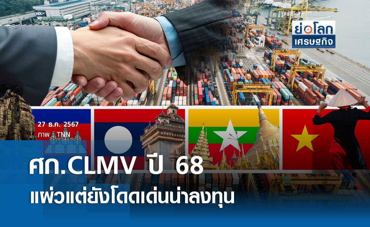 เศรษฐกิจ CLMV ปี68 แผ่ว แต่ยังโดดเด่นน่าลงทุน