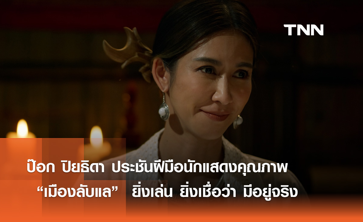 ป๊อก ปิยธิดา ประชันฝีมือนักแสดงคุณภาพ ใน “เมืองลับแล”  ยิ่งเล่น ยิ่งเชื่อว่า มีอยู่จริง 