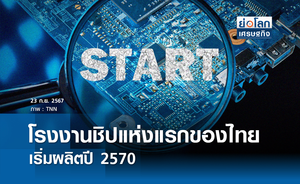 โรงงานชิปแห่งแรกของไทยเริ่มผลิตปี 2570 I ย่อโลกเศรษฐกิจ