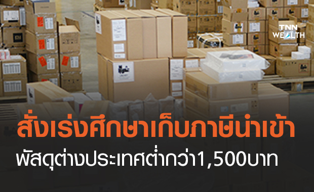 กรมศุลฯชี้รมว.คลังสั่งเร่งศึกษาเก็บภาษีนำเข้าพัสดุต่างประเทศต่ำกว่า 1,500 บาท