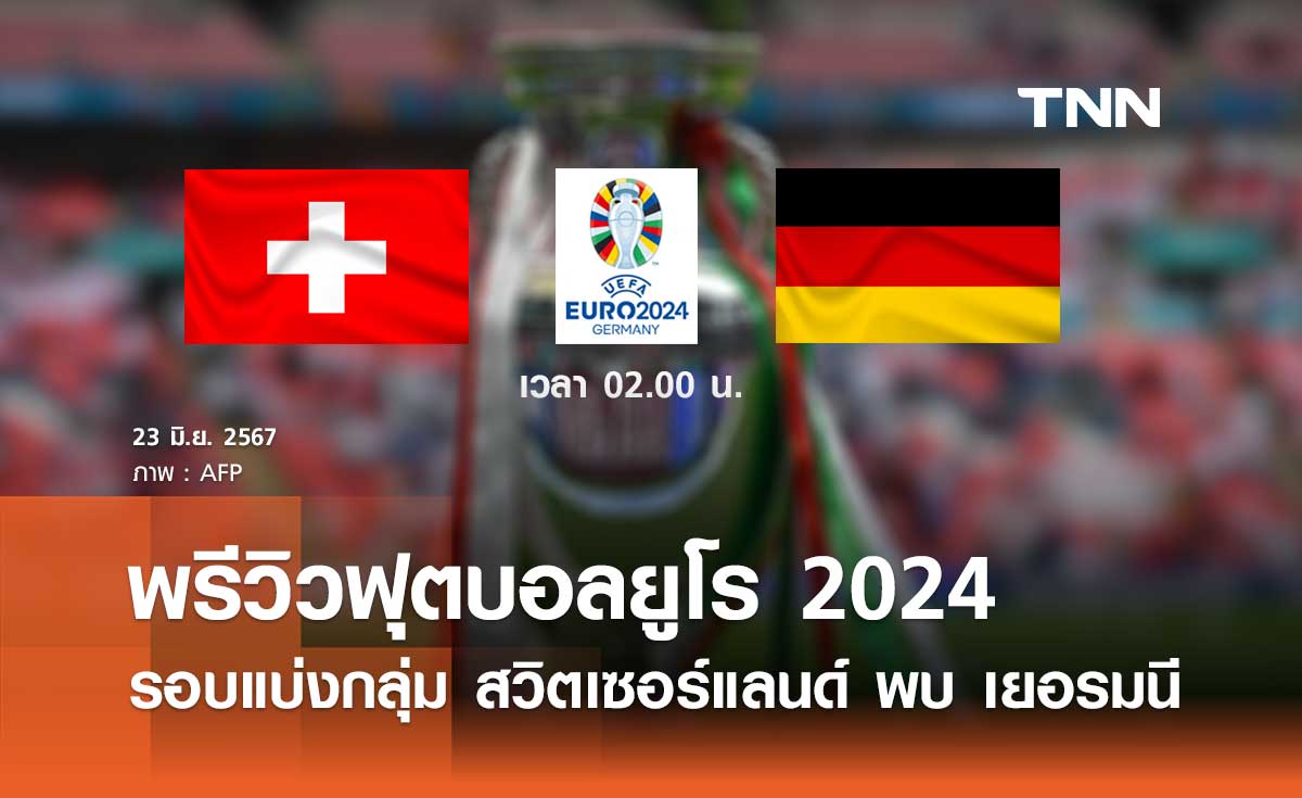 พรีวิว ฟุตบอลยูโร 2024 : สวิตเซอร์แลนด์ พบ เยอรมนี