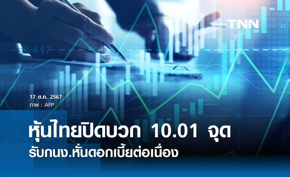 หุ้นไทยวันนี้ 17 ตุลาคม 2567 ปิดพุ่ง 10.01 รับกนง. หั่นดอกเบี้ย