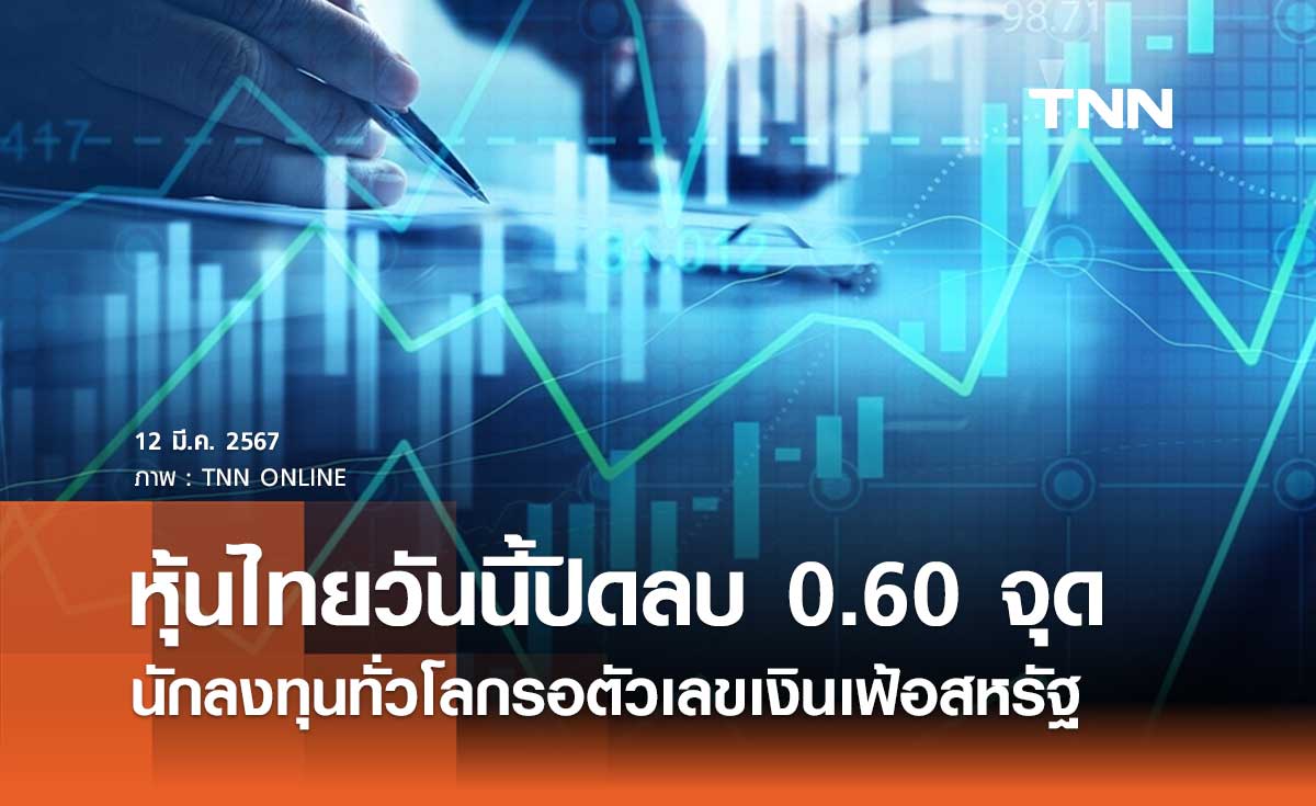 หุ้นไทยวันนี้ 12 มีนาคม 2567 ปิดลบ 0.60 จุด นักลงทุนทั่วโลกรอตัวเลขเงินเฟ้อสหรัฐ