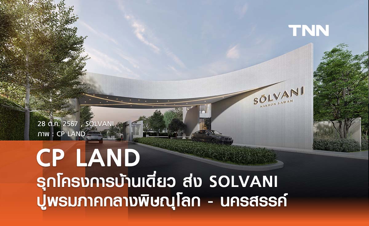 CP LAND รุกโครงการบ้านเดี่ยวส่ง SŌLVANI ปูพรมภาคกลาง พิษณุโลก – นครสวรรค์ จับตลาดบน