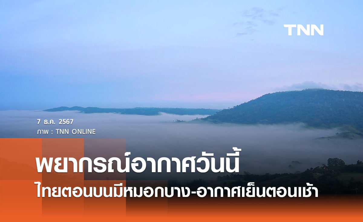 พยากรณ์อากาศวันนี้ 7 ธันวาคม 2567 ไทยตอนบนมีหมอกบาง-อากาศเย็นตอนเช้า