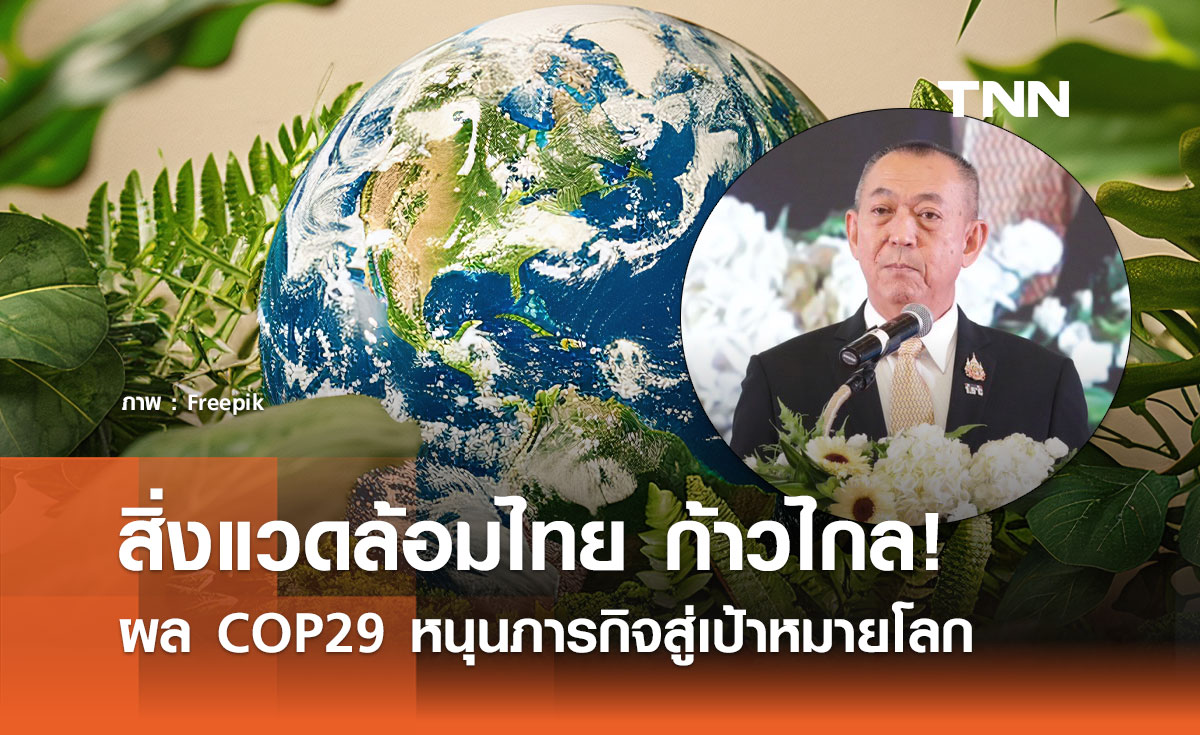 สิ่งแวดล้อมไทย ก้าวไกล! ผล COP29 หนุนภารกิจสู่เป้าหมายโลก