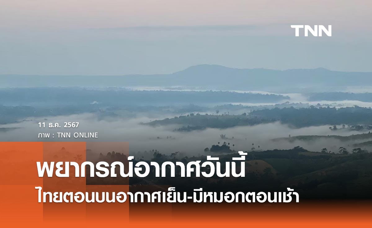 พยากรณ์อากาศวันนี้ 11 ธันวาคม 2567 ไทยตอนบนอากาศเย็น-มีหมอกตอนเช้า