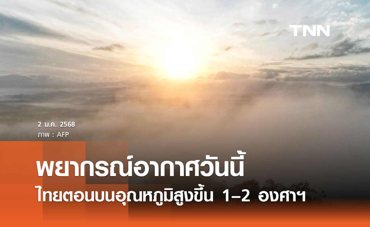 พยากรณ์อากาศวันนี้ 2 มกราคม 2568 ไทยตอนบนอุณหภูมิสูงขึ้น 1–2 องศาฯ มีหมอกตอนเช้า