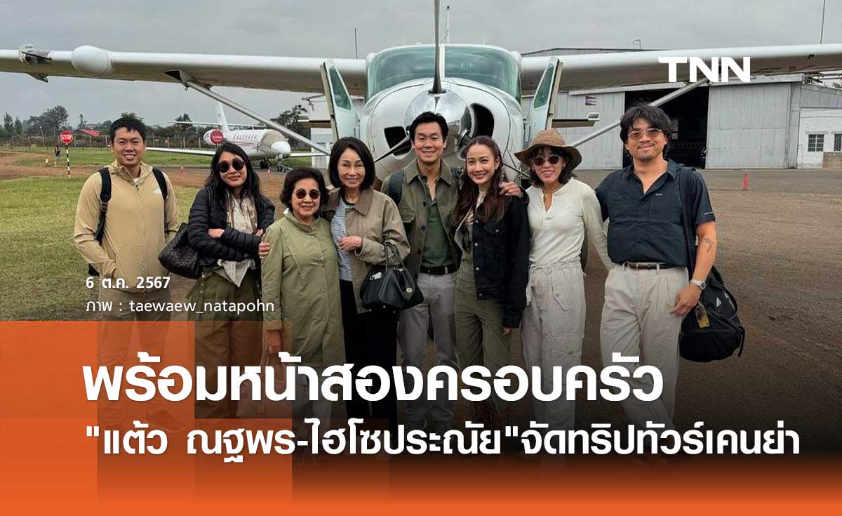 แต้ว ณฐพร ควง ไฮโซประณัย จัดทริปทัวร์เคนย่า พร้อมหน้าสองครอบครัวสุดอบอุ่น