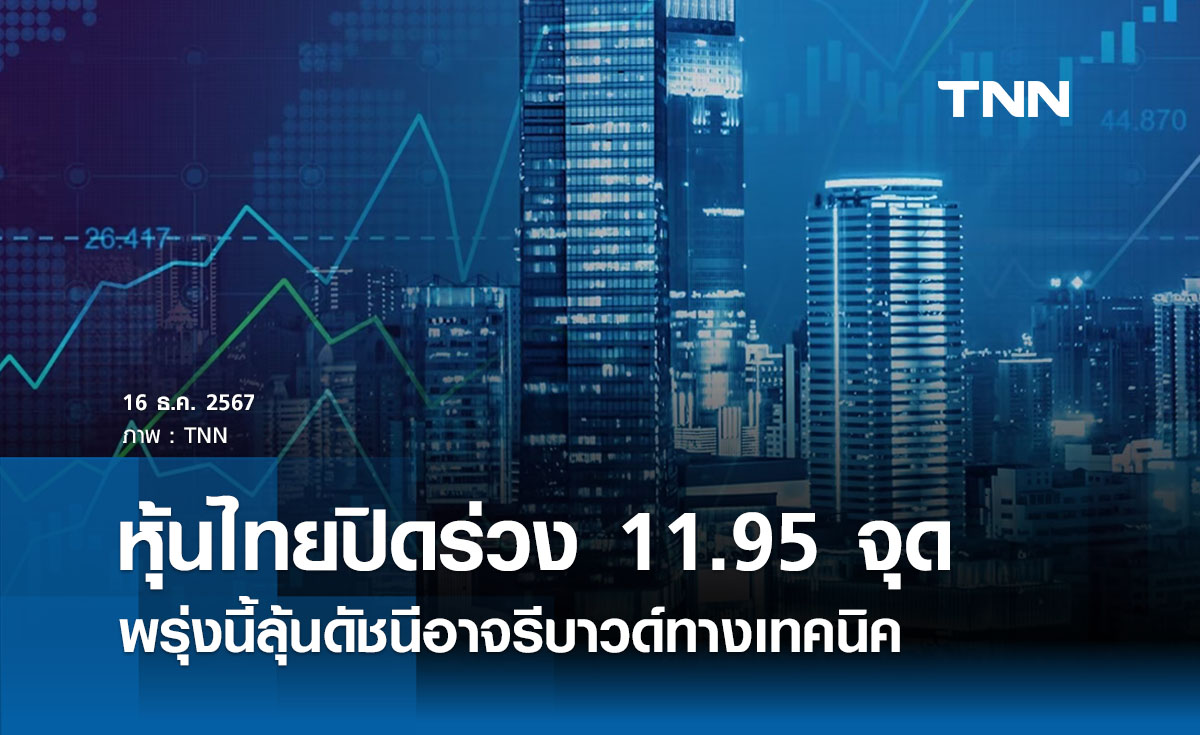 หุ้นไทยวันนี้ 16 ธันวาคม 2567  ปิดร่วง 11.95 จุด ลุ้นโอกาสรีบาวด์พรุ่งนี้