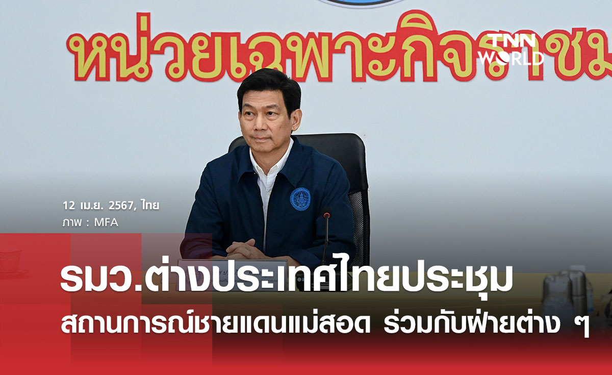 รมว.ต่างประเทศไทยประชุมสถานการณ์ชายแดนแม่สอด ร่วมกับฝ่ายต่าง ๆ