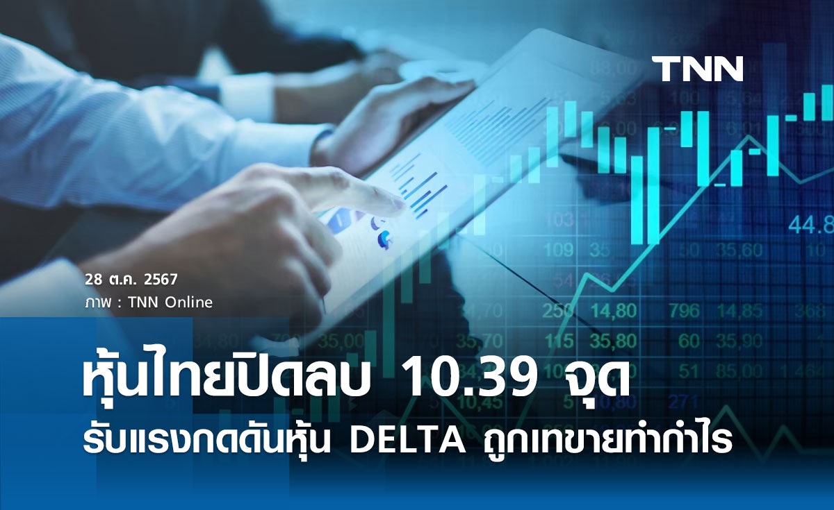 หุ้นไทยวันนี้ 28 ตุลาคม 2567 ปิดลบ 10.39 จุด รับแรงกดดันหุ้น DELTA ถูกเทขายทำกำไร