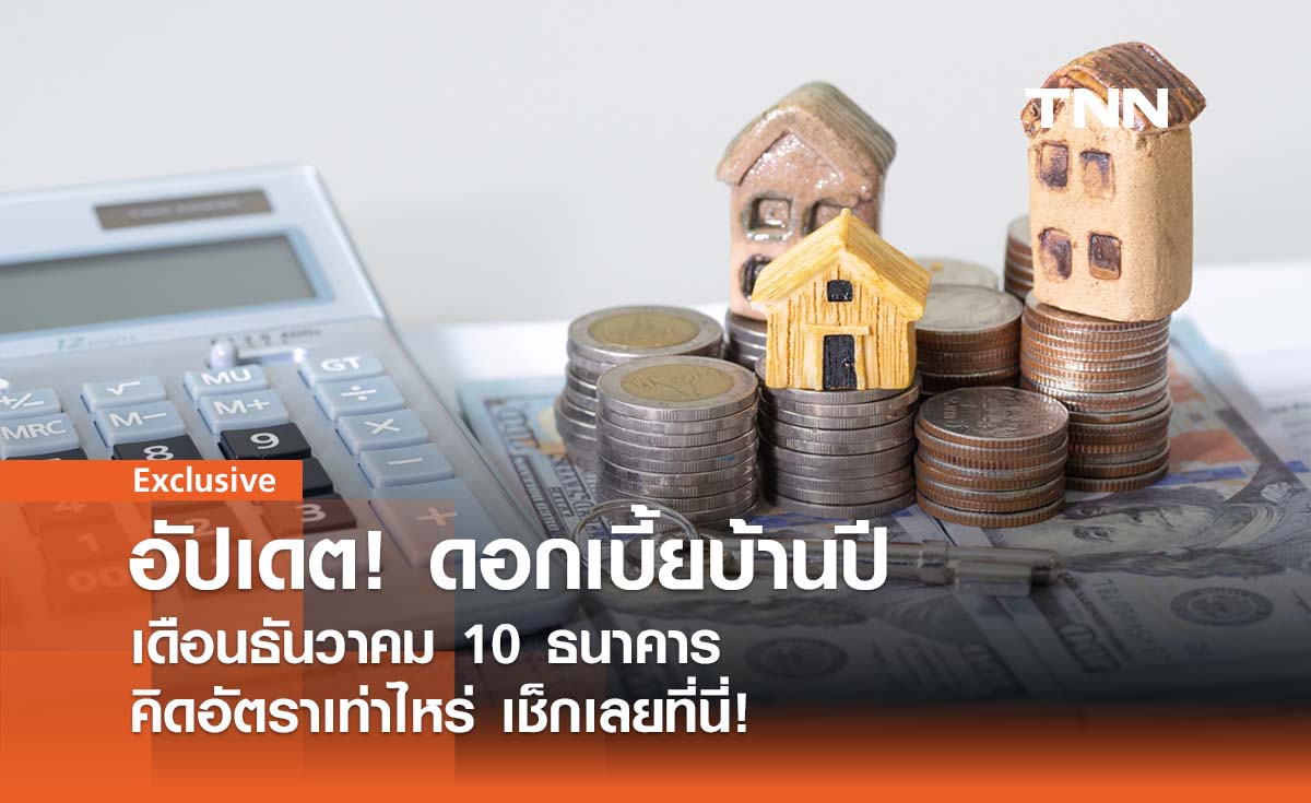 อัปเดต! ดอกเบี้ยบ้านปี 2567 เดือนธันวาคม 10 ธนาคาร คิดอัตราเท่าไหร่เช็กเลย!