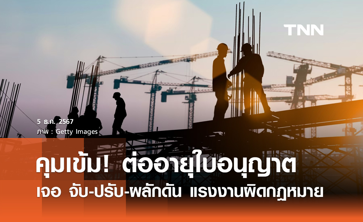 ต่ออายุใบอนุญาตแรงงานต่างด้าว รัฐคุมเข้ม! เจอ จับ-ปรับ-ผลักดัน แรงงานเถื่อน