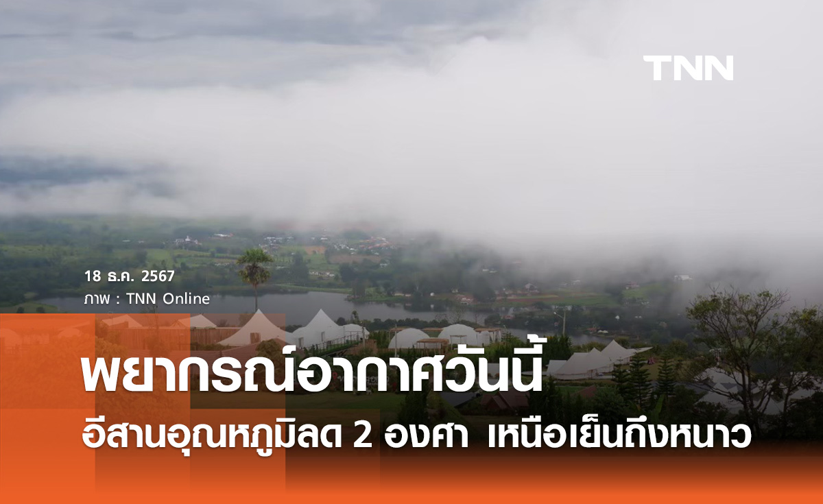 พยากรณ์อากาศวันนี้ 18 ธันวาคม อีสานอุณหภูมิลด 1 - 2 องศาฯ เหนือเย็นถึงหนาว