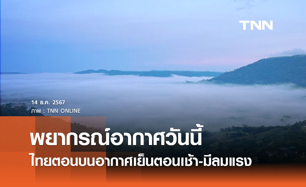 พยากรณ์อากาศวันนี้ 14 ธันวาคม 2567 ไทยตอนบนอากาศเย็นตอนเช้า-มีลมแรง 