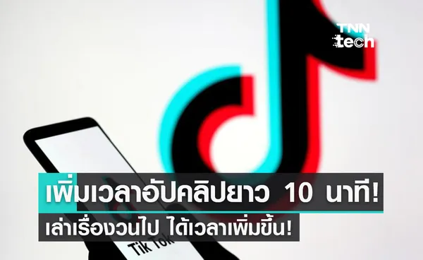 TikTok เตรียมขยายเวลาอัปคลิปวิดีโอยาว 10 นาที!