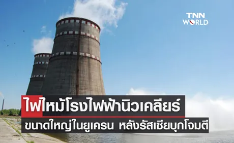 ไฟไหม้โรงไฟฟ้านิวเคลียร์ขนาดใหญ่ในยูเครน หลังรัสเซียบุกโจมตี