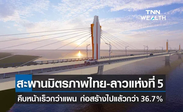 โครงการก่อสร้างสะพานมิตรภาพไทย - ลาว แห่งที่ 5 เดินหน้าเร็วกว่าแผน คืบหน้าแล้ว36.7%