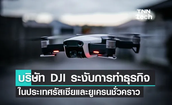 บริษัท DJI ประกาศระงับการทำธุรกิจในประเทศรัสเซียและยูเครนชั่วคราว