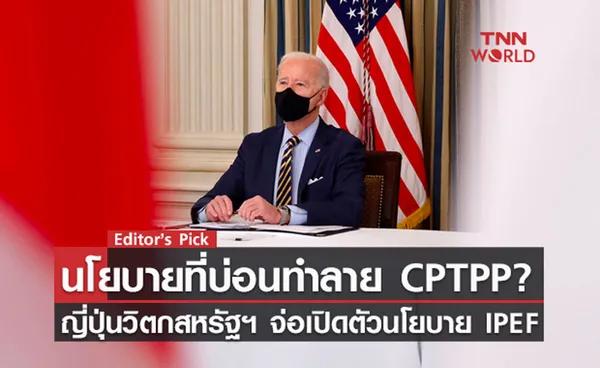 บ่อนทำลาย CPTPP? ญี่ปุ่นวิตกสหรัฐฯ จ่อเปิดตัวนโยบาย IPEF 