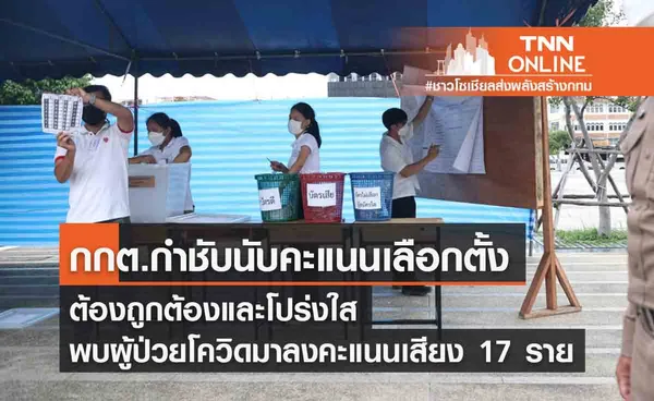 กกต. กำชับนับคะแนนต้องถูกต้อง โปร่งใส -มีรายงานผู้ป่วยโควิดมาลงคะแนนเสียง 17 ราย