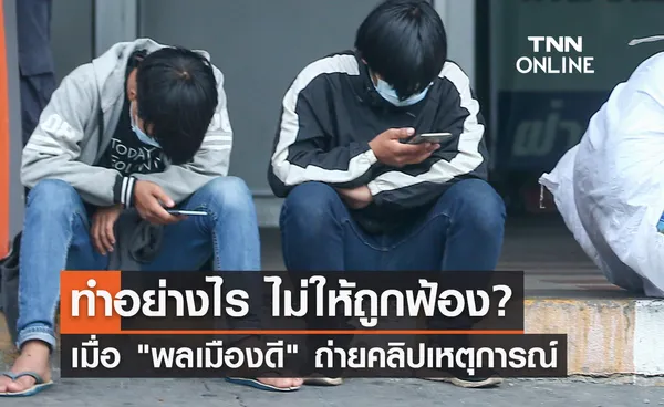 เปิดแนวทาง! พลเมืองดี ถ่ายคลิปเหตุการณ์ ทำอย่างไร ไม่ให้ถูกฟ้อง?  