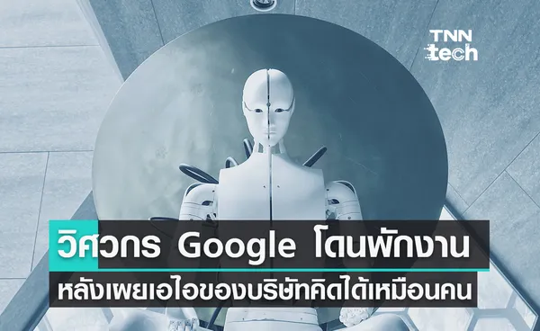 Google สั่งพักงานวิศวกรหลังอ้างว่า Chatbot ของบริษัทคิดและรู้สึกได้เหมือนมนุษย์