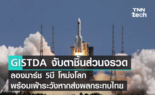 GISTDA จับตาชิ้นส่วนจรวดลองมาร์ช 5บี โหม่งโลก พร้อมเฝ้าระวังหากส่งผลกระทบไทย