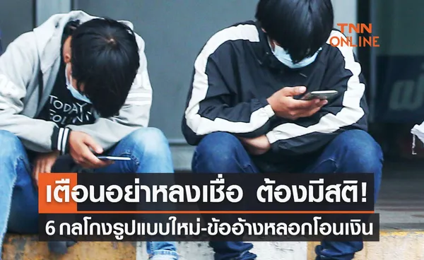 6 กลโกงรูปแบบใหม่ - ข้ออ้างหลอกโอนเงิน เตือนอย่าหลงเชื่อ ต้องมีสติ! 