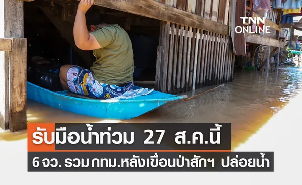 เตือนด่วน! 6 จังหวัด รวม กทม. รับมือน้ำท่วม 27 ส.ค.นี้ หลังเขื่อนป่าสักฯ ปล่อยน้ำ 