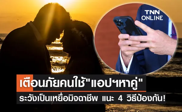 เตือนภัย แอปฯหาคู่ ระวังตกเป็นเหยื่อมิจฉาชีพ แนะ 4 วิธีป้องกัน!