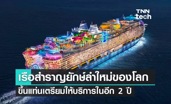 เรือสำราญยักษ์ลำใหม่ ใหญ่ที่สุดในโลก ขึ้นแท่นเตรียมให้บริการอีก 2 ปี