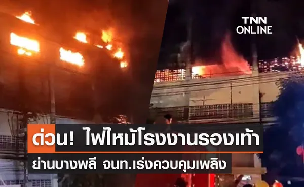 ระทึก! ไฟไหม้โรงงานรองเท้า ย่านบางพลี เบื้องต้นมีคนเจ็บ