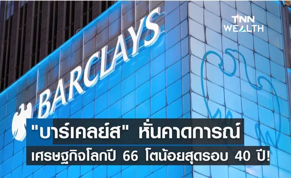 บาร์เคลย์ส หั่นคาดการณ์เศรษฐกิจโลกปีหน้า โตน้อยสุดรอบ 40 ปี!