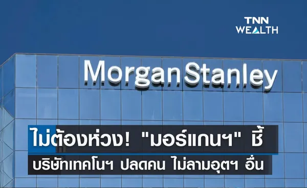 ไม่ต้องห่วง! มอร์แกนฯ ชี้ บริษัทเทคโนฯปลดคน จะไม่ลามอุตสาหกรรมอื่น 