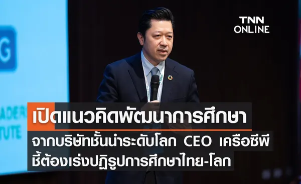 เปิดแนวคิดพัฒนาการศึกษาจากบริษัทชั้นนำระดับโลก  CEO เครือเจริญโภคภัณฑ์ ชี้ต้องเร่งปฏิรูปการศึกษาไทย-โลก