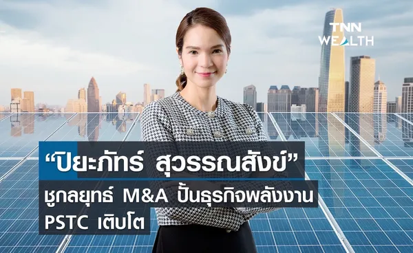 “ปิยะภัทร์ สุวรรณสังข์” ชูกลยุทธ์ M&A ปั้นธุรกิจพลังงาน PSTC เติบโต