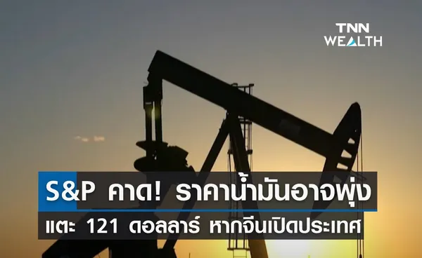 S&P คาด! ราคาน้ำมันอาจพุ่ง 121 ดอลลาร์ หากจีนเปิดประเทศ