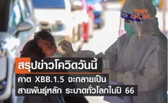 สรุปข่าวโควิดวันนี้ คาด XBB.1.5 จะกลายเป็นสายพันธุ์หลัก ระบาดทั่วโลกในปี 66