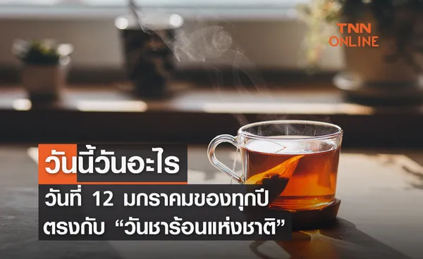 วันนี้วันอะไร 12 มกราคม ตรงกับ “วันชาร้อนแห่งชาติ” 