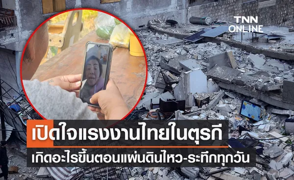 เปิดใจแรงงานไทย เกิดอะไรขึ้นตอน “แผ่นดินไหวตุรกี” ตามข่าวระทึกทุกวัน