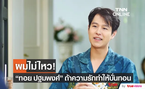 ประสบการณ์รักของ “ทอย ปฐมพงศ์” ถ้ามาบั่นทอน ผมเองก็ไม่ไหว