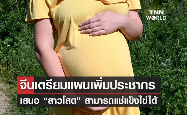 ผู้เชี่ยวชาญจีนเสนอให้ “สาวโสดแช่แข็งไข่” หลังประชากรลด