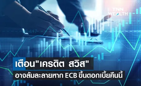 เตือน เครดิตสวิส  (Credit Suisse) อาจล้มละลาย หาก ECB ขึ้นดอกเบี้ยคืนนี้ 