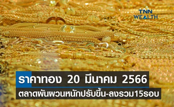 ราคาทอง 20 มีนาคม 2566 ตลาดผันผวนหนักปรับขึ้น-ลง 15 รอบ